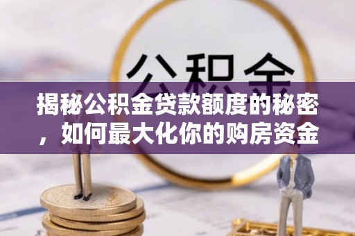 安化揭秘公积金贷款额度的秘密，如何最大化你的购房资金？