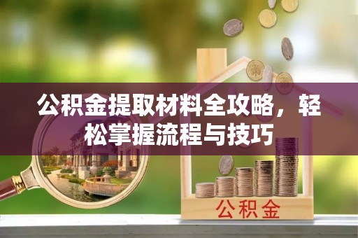 安化公积金提取材料全攻略，轻松掌握流程与技巧