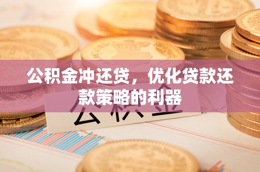 安化公积金冲还贷，优化贷款还款策略的利器