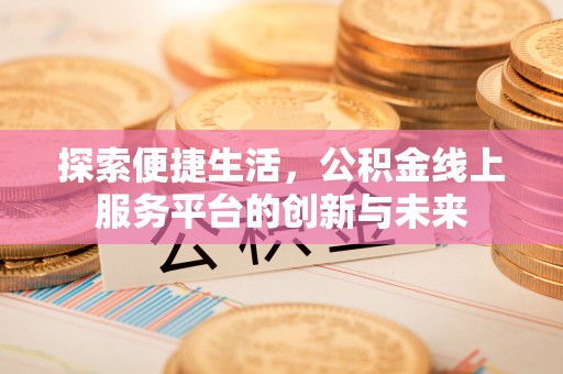 安化探索便捷生活，公积金线上服务平台的创新与未来
