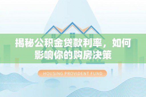 安化揭秘公积金贷款利率，如何影响你的购房决策