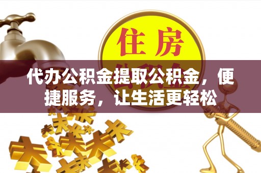 安化代办公积金提取公积金，便捷服务，让生活更轻松