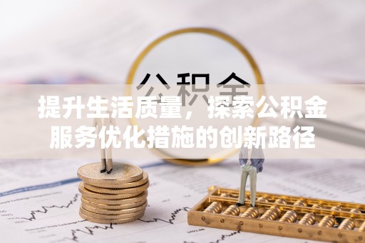 安化提升生活质量，探索公积金服务优化措施的创新路径