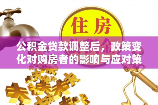 安化公积金贷款调整后，政策变化对购房者的影响与应对策略