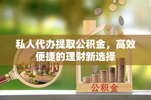 安化私人代办提取公积金，高效便捷的理财新选择
