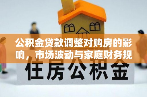 安化公积金贷款调整对购房的影响，市场波动与家庭财务规划