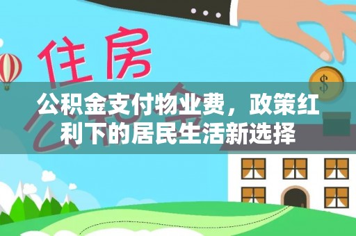 安化公积金支付物业费，政策红利下的居民生活新选择