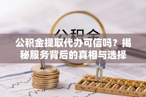 安化公积金提取代办可信吗？揭秘服务背后的真相与选择