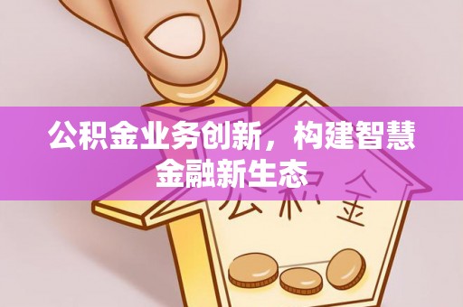 安化公积金业务创新，构建智慧金融新生态