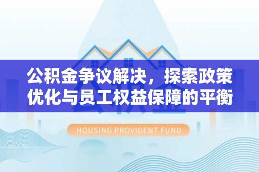 安化公积金争议解决，探索政策优化与员工权益保障的平衡点
