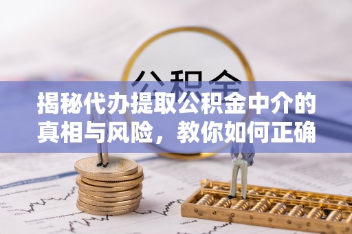 安化揭秘代办提取公积金中介的真相与风险，教你如何正确操作