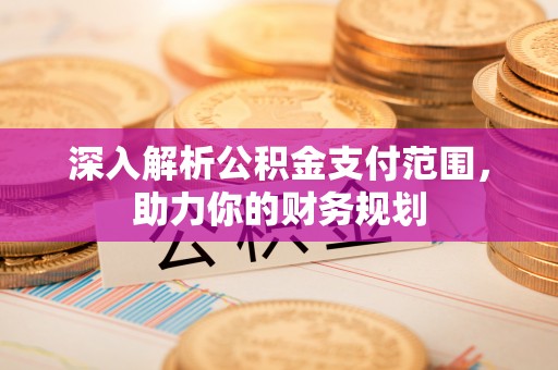 安化深入解析公积金支付范围，助力你的财务规划
