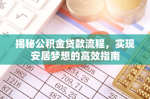 安化揭秘公积金贷款流程，实现安居梦想的高效指南