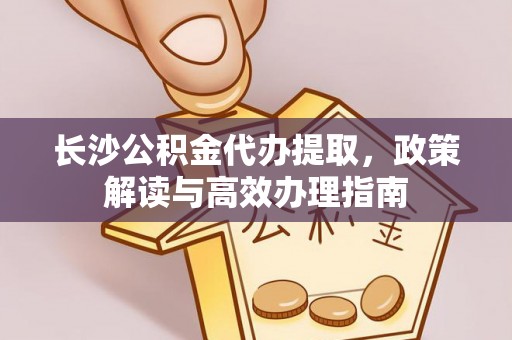 安化长沙公积金代办提取，政策解读与高效办理指南