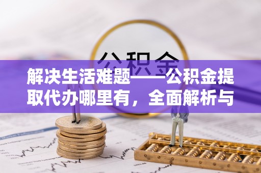 安化解决生活难题——公积金提取代办哪里有，全面解析与服务推荐