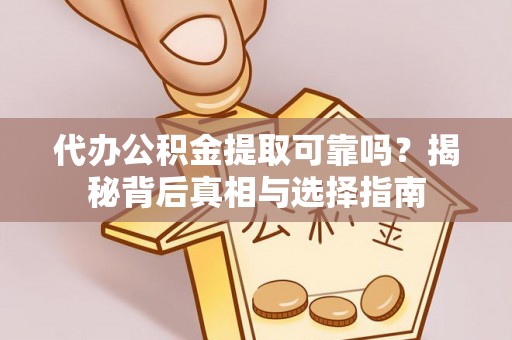 安化代办公积金提取可靠吗？揭秘背后真相与选择指南