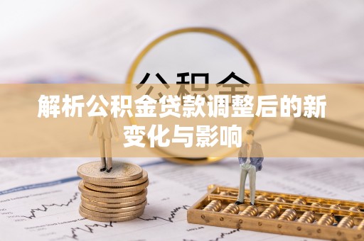 安化解析公积金贷款调整后的新变化与影响