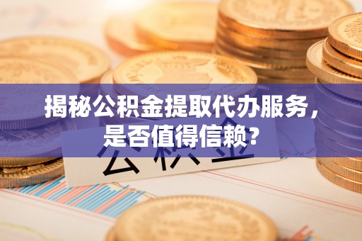 安化揭秘公积金提取代办服务，是否值得信赖？