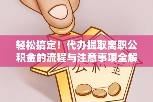 安化轻松搞定！代办提取离职公积金的流程与注意事项全解析
