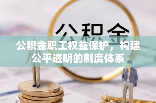 安化公积金职工权益保护，构建公平透明的制度体系