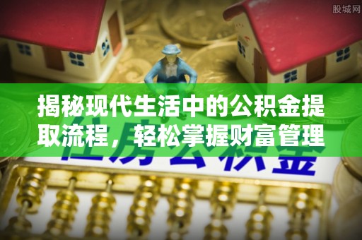 安化揭秘现代生活中的公积金提取流程，轻松掌握财富管理新技能