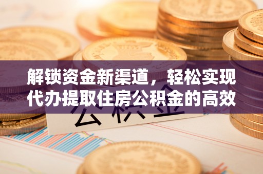 安化解锁资金新渠道，轻松实现代办提取住房公积金的高效攻略