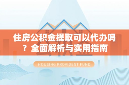 安化住房公积金提取可以代办吗？全面解析与实用指南