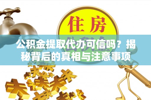 安化公积金提取代办可信吗？揭秘背后的真相与注意事项