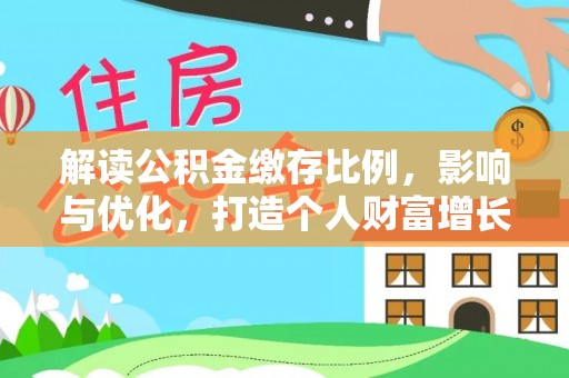 安化解读公积金缴存比例，影响与优化，打造个人财富增长新引擎