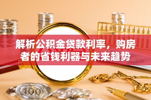 安化解析公积金贷款利率，购房者的省钱利器与未来趋势