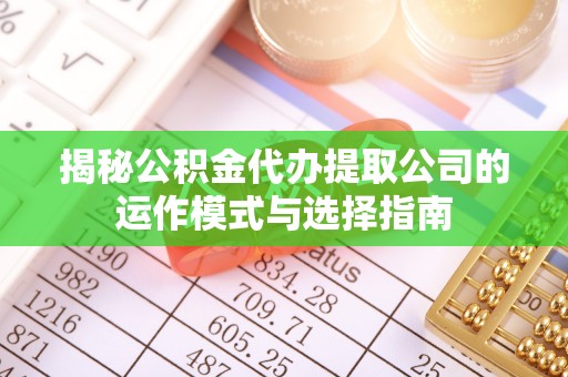 安化揭秘公积金代办提取公司的运作模式与选择指南