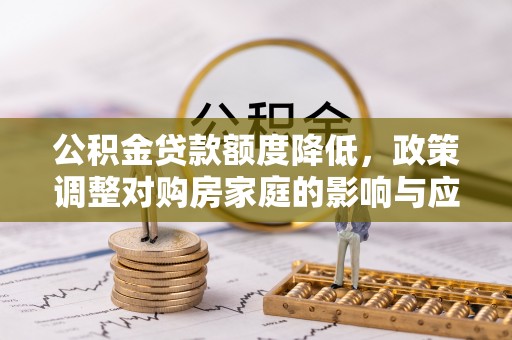 安化公积金贷款额度降低，政策调整对购房家庭的影响与应对策略