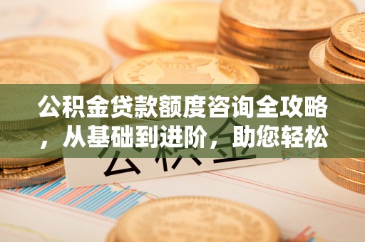 安化公积金贷款额度咨询全攻略，从基础到进阶，助您轻松掌握关键要点