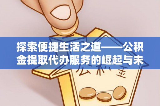 安化探索便捷生活之道——公积金提取代办服务的崛起与未来