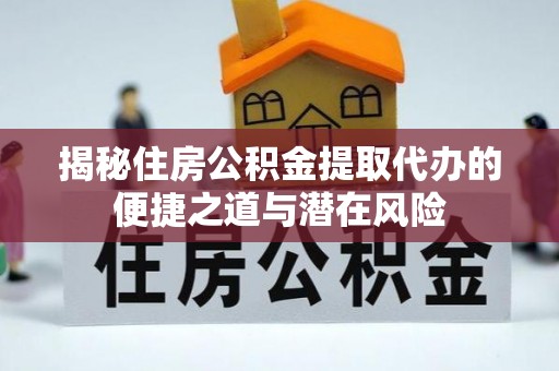安化揭秘住房公积金提取代办的便捷之道与潜在风险