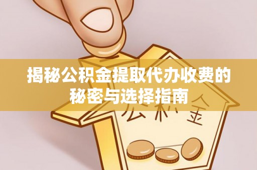 安化揭秘公积金提取代办收费的秘密与选择指南