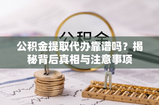 安化公积金提取代办靠谱吗？揭秘背后真相与注意事项