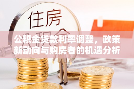 安化公积金贷款利率调整，政策新动向与购房者的机遇分析