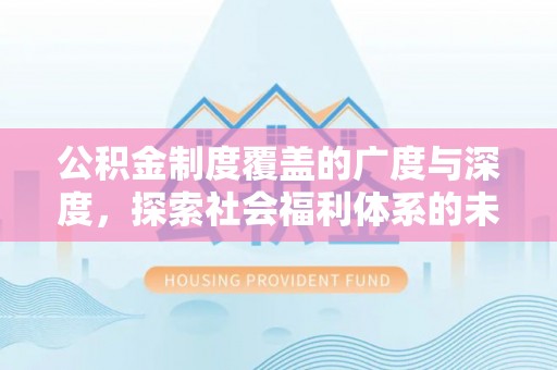 安化公积金制度覆盖的广度与深度，探索社会福利体系的未来方向