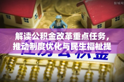 安化解读公积金改革重点任务，推动制度优化与民生福祉提升