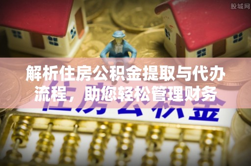 安化解析住房公积金提取与代办流程，助您轻松管理财务