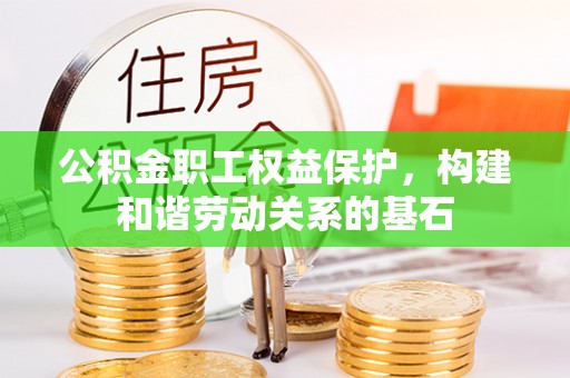 安化公积金职工权益保护，构建和谐劳动关系的基石