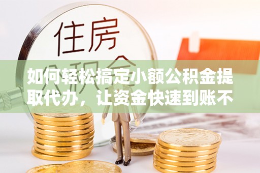 安化如何轻松搞定小额公积金提取代办，让资金快速到账不是梦