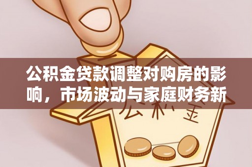 安化公积金贷款调整对购房的影响，市场波动与家庭财务新趋势