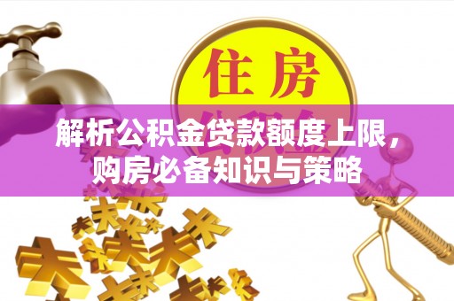 安化解析公积金贷款额度上限，购房必备知识与策略