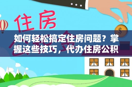 安化如何轻松搞定住房问题？掌握这些技巧，代办住房公积金提取不再难