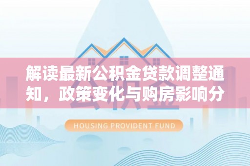 安化解读最新公积金贷款调整通知，政策变化与购房影响分析