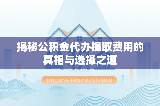 安化揭秘公积金代办提取费用的真相与选择之道