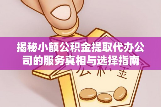 安化揭秘小额公积金提取代办公司的服务真相与选择指南
