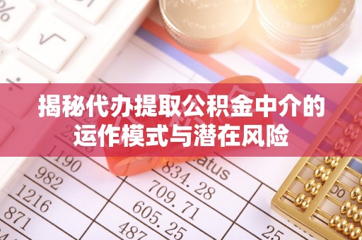 安化揭秘代办提取公积金中介的运作模式与潜在风险